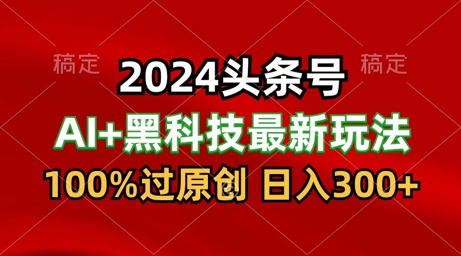 2024最新AI头条+黑科技猛撸收益，100%过原创，三天必起号，每天5分钟，月入1W+网赚项目-副业赚钱-互联网创业-资源整合华本网创