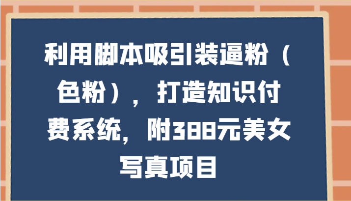 利用脚本吸引装逼粉（色粉），打造知识付费系统，附388元美女写真项目网赚项目-副业赚钱-互联网创业-资源整合华本网创