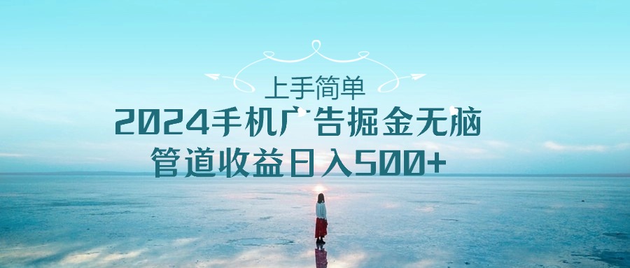 （10243期）上手简单，2024手机广告掘金无脑，管道收益日入500+网赚项目-副业赚钱-互联网创业-资源整合华本网创