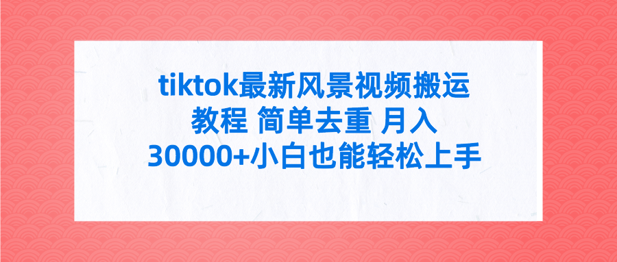 （9804期）tiktok最新风景视频搬运教程 简单去重 月入30000+附全套工具网赚项目-副业赚钱-互联网创业-资源整合华本网创