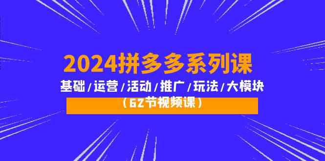 2024拼多多系列课：基础/运营/活动/推广/玩法/大模块（62节视频课）网赚项目-副业赚钱-互联网创业-资源整合华本网创