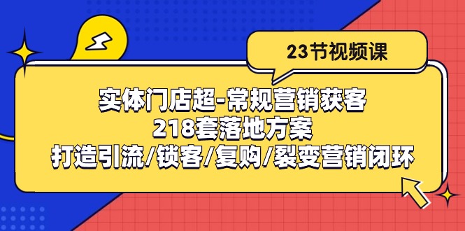 实体门店超常规营销获客：218套落地方案/打造引流/锁客/复购/裂变营销网赚项目-副业赚钱-互联网创业-资源整合华本网创