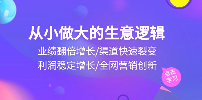 从小做大生意逻辑：业绩翻倍增长/渠道快速裂变/利润稳定增长/全网营销创新网赚项目-副业赚钱-互联网创业-资源整合华本网创