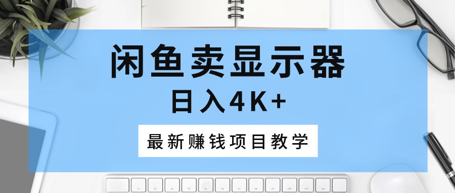 （10706期）闲鱼卖显示器，日入4K+，最新赚钱项目教学网赚项目-副业赚钱-互联网创业-资源整合华本网创