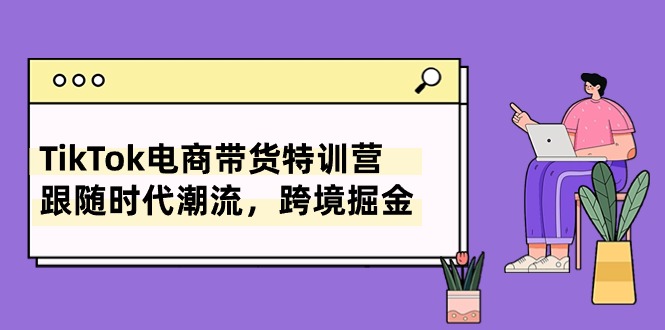 （10730期）TikTok电商带货特训营，跟随时代潮流，跨境掘金（8节课）网赚项目-副业赚钱-互联网创业-资源整合华本网创