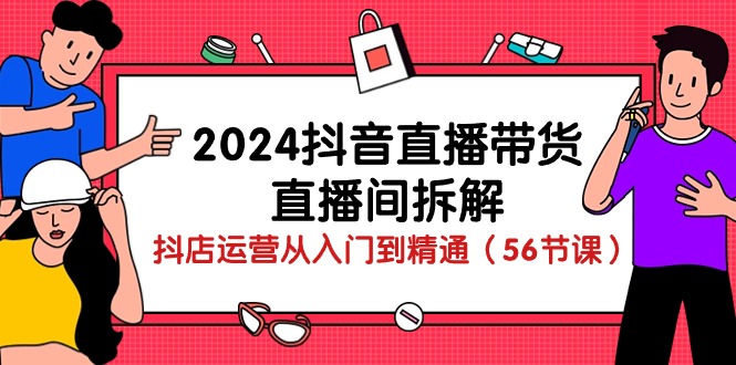 （10288期）2024抖音直播带货-直播间拆解：抖店运营从入门到精通（56节课）网赚项目-副业赚钱-互联网创业-资源整合华本网创