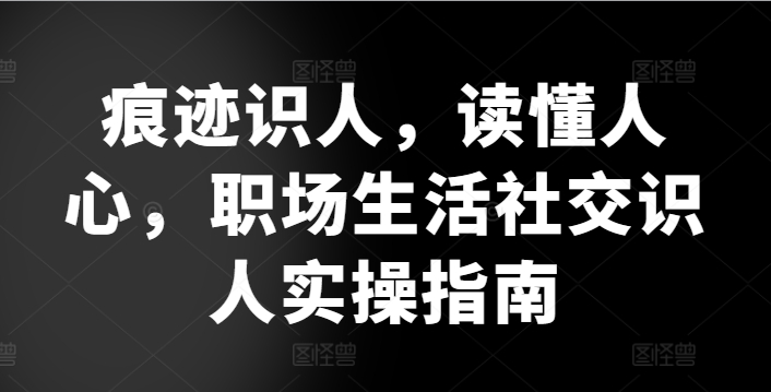 痕迹识人，读懂人心，​职场生活社交识人实操指南网赚项目-副业赚钱-互联网创业-资源整合华本网创