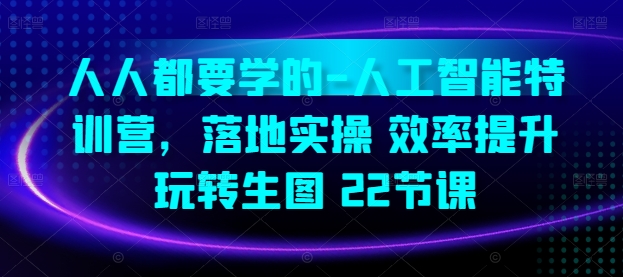 人人都要学的-人工智能特训营，落地实操 效率提升 玩转生图(22节课)网赚项目-副业赚钱-互联网创业-资源整合华本网创