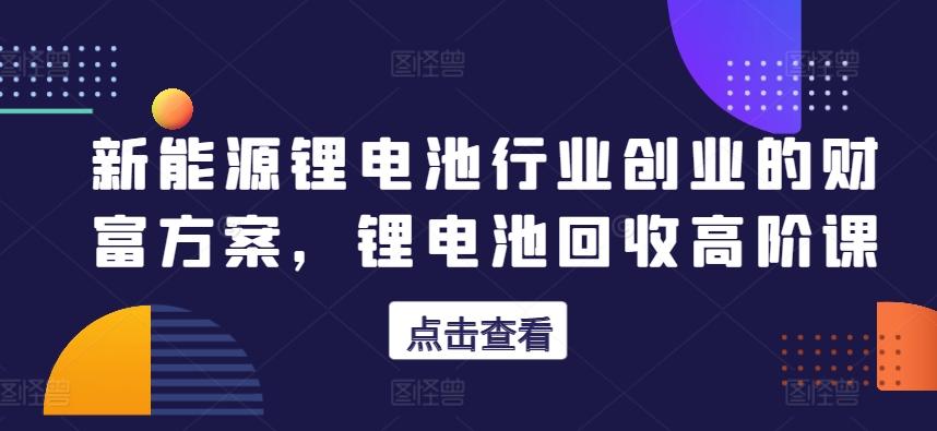 新能源锂电池行业创业的财富方案，锂电池回收高阶课网赚项目-副业赚钱-互联网创业-资源整合华本网创