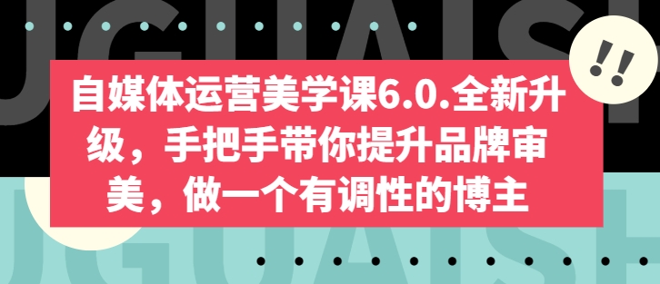 自媒体运营美学课6.0.全新升级，手把手带你提升品牌审美，做一个有调性的博主网赚项目-副业赚钱-互联网创业-资源整合华本网创