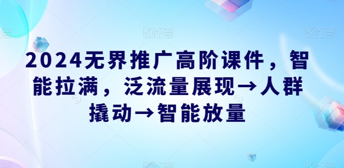 2024无界推广高阶课件，智能拉满，泛流量展现→人群撬动→智能放量网赚项目-副业赚钱-互联网创业-资源整合华本网创