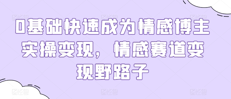 0基础快速成为情感博主实操变现，情感赛道变现野路子网赚项目-副业赚钱-互联网创业-资源整合华本网创