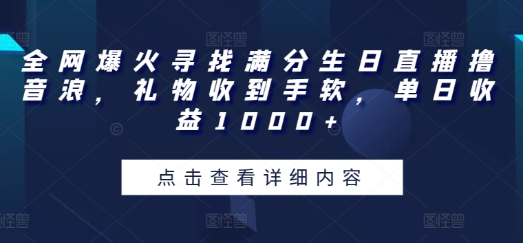 全网爆火寻找满分生日直播撸音浪，礼物收到手软，单日收益1000+网赚项目-副业赚钱-互联网创业-资源整合华本网创