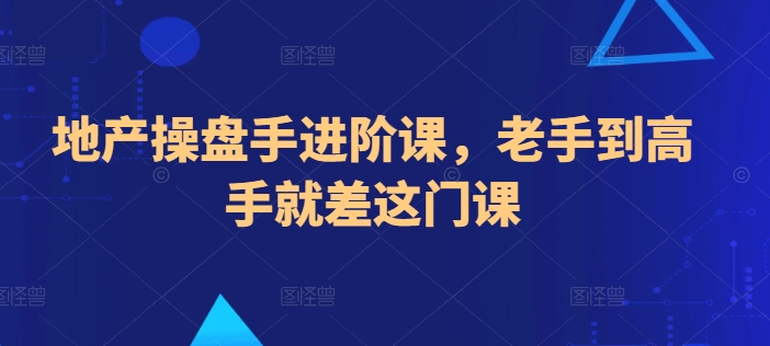 地产操盘手进阶课，老手到高手就差这门课网赚项目-副业赚钱-互联网创业-资源整合华本网创