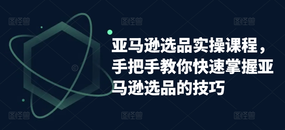 亚马逊选品实操课程，手把手教你快速掌握亚马逊选品的技巧网赚项目-副业赚钱-互联网创业-资源整合华本网创