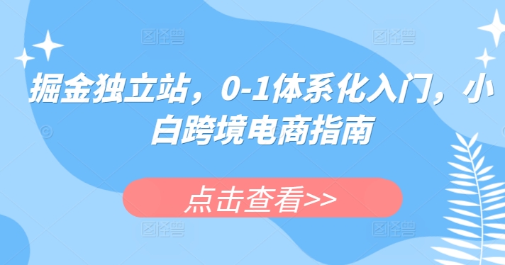 掘金独立站，0-1体系化入门，小白跨境电商指南网赚项目-副业赚钱-互联网创业-资源整合华本网创