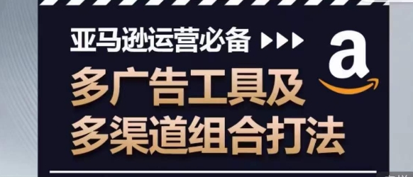 亚马逊运营必备，多广告工具及多渠道组合打法网赚项目-副业赚钱-互联网创业-资源整合华本网创