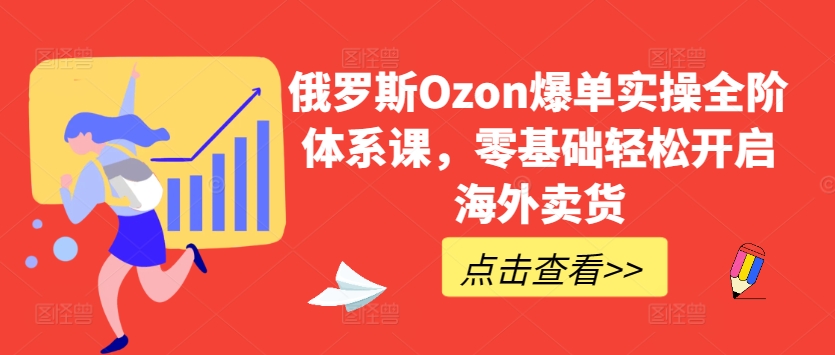 俄罗斯Ozon爆单实操全阶体系课，零基础轻松开启海外卖货网赚项目-副业赚钱-互联网创业-资源整合华本网创