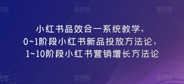 小红书品效合一系统教学，​0~1阶段小红书新品投放方法论，​1~10阶段小红书营销增长方法论网赚项目-副业赚钱-互联网创业-资源整合华本网创