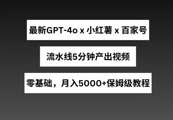 最新GPT4o结合小红书商单+百家号，流水线5分钟产出视频，月入5000+网赚项目-副业赚钱-互联网创业-资源整合华本网创