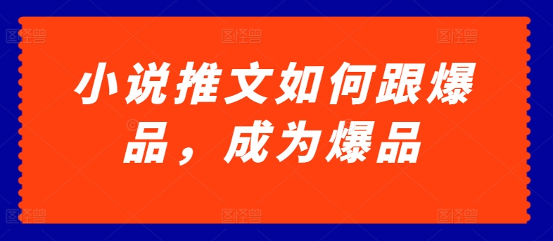 小说推文如何跟爆品，成为爆品网赚项目-副业赚钱-互联网创业-资源整合华本网创