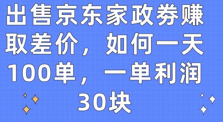 出售京东家政劵赚取差价，如何一天100单，一单利润30块网赚项目-副业赚钱-互联网创业-资源整合华本网创