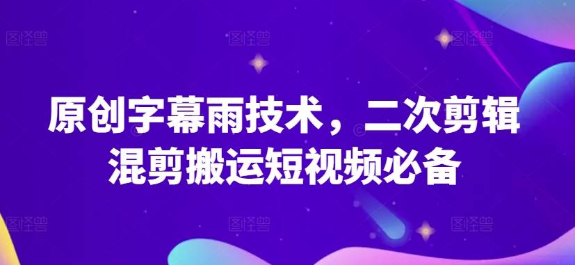 原创字幕雨技术，二次剪辑混剪搬运短视频必备网赚项目-副业赚钱-互联网创业-资源整合华本网创