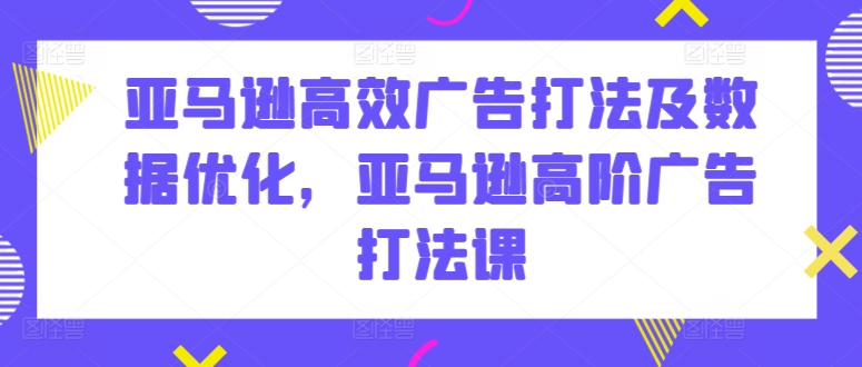 亚马逊高效广告打法及数据优化，亚马逊高阶广告打法课网赚项目-副业赚钱-互联网创业-资源整合华本网创