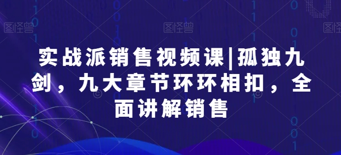 实战派销售视频课|孤独九剑，九大章节环环相扣，全面讲解销售网赚项目-副业赚钱-互联网创业-资源整合华本网创