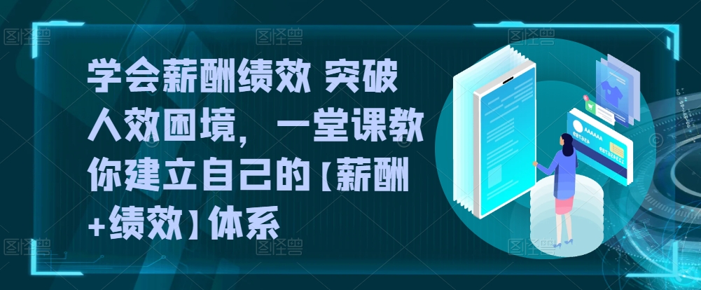 学会薪酬绩效 突破人效困境，​一堂课教你建立自己的【薪酬+绩效】体系网赚项目-副业赚钱-互联网创业-资源整合华本网创