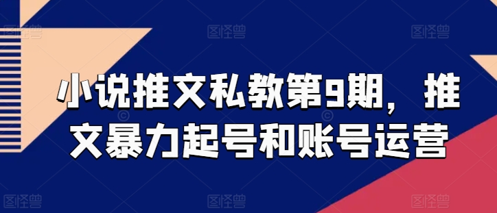 小说推文私教第9期，推文暴力起号和账号运营网赚项目-副业赚钱-互联网创业-资源整合华本网创