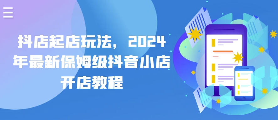 抖店起店玩法，2024年最新保姆级抖音小店开店教程网赚项目-副业赚钱-互联网创业-资源整合华本网创