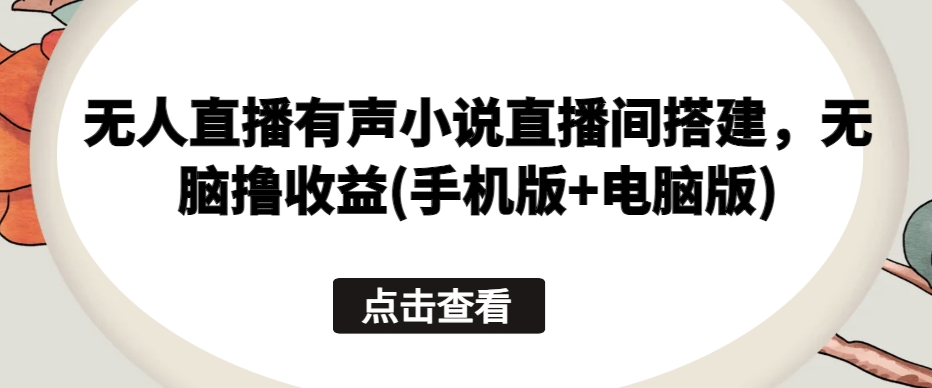 无人直播有声小说直播间搭建，无脑撸收益(手机版+电脑版)网赚项目-副业赚钱-互联网创业-资源整合华本网创