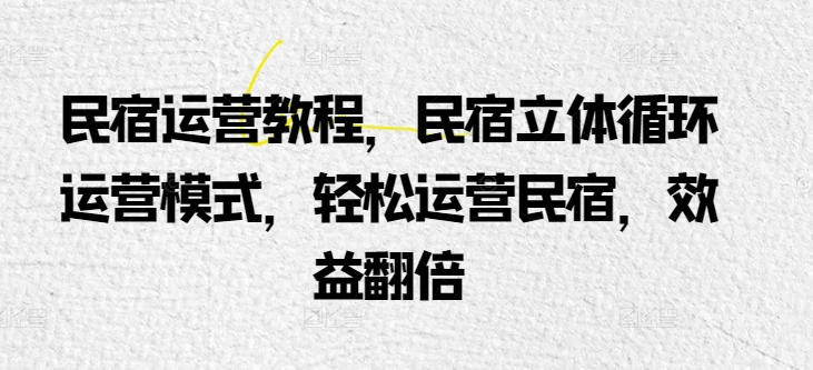 民宿运营教程，民宿立体循环运营模式，轻松运营民宿，效益翻倍网赚项目-副业赚钱-互联网创业-资源整合华本网创