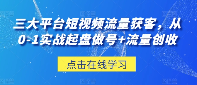 三大平台短视频流量获客，从0-1实战起盘做号+流量创收网赚项目-副业赚钱-互联网创业-资源整合华本网创