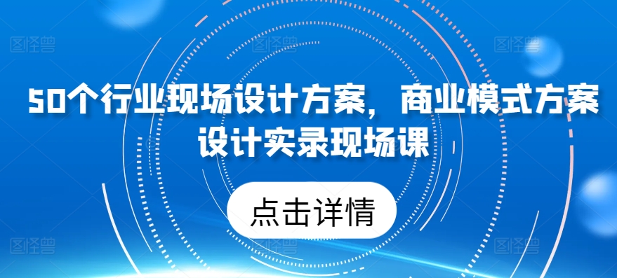 50个行业现场设计方案，​商业模式方案设计实录现场课网赚项目-副业赚钱-互联网创业-资源整合华本网创