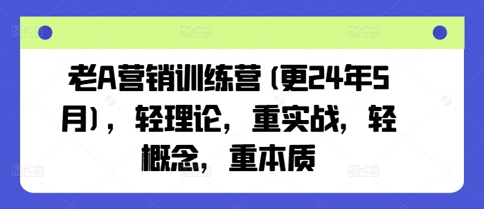 老A营销训练营(更24年5月)，轻理论，重实战，轻概念，重本质网赚项目-副业赚钱-互联网创业-资源整合华本网创