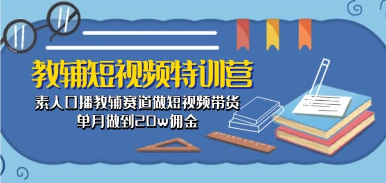 教辅短视频特训营： 素人口播教辅赛道做短视频带货，单月做到20w佣金网赚项目-副业赚钱-互联网创业-资源整合华本网创