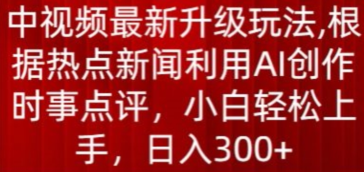 中视频最新升级玩法，根据热点新闻利用AI创作时事点评，日入300+网赚项目-副业赚钱-互联网创业-资源整合华本网创