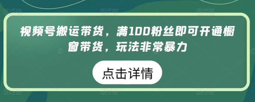 视频号搬运带货，满100粉丝即可开通橱窗带货，玩法非常暴力网赚项目-副业赚钱-互联网创业-资源整合华本网创