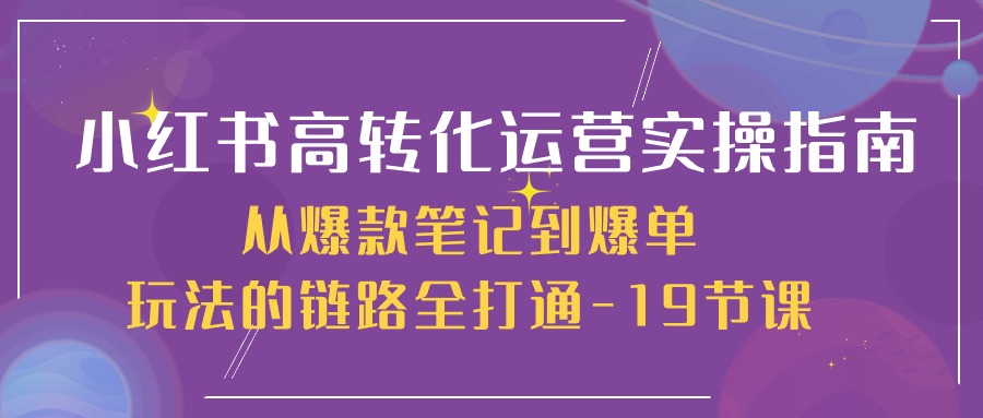 （10530期）小红书-高转化运营 实操指南，从爆款笔记到爆单玩法的链路全打通-19节课网赚项目-副业赚钱-互联网创业-资源整合华本网创