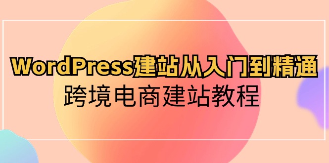 （10313期）WordPress建站从入门到精通，跨境电商建站教程网赚项目-副业赚钱-互联网创业-资源整合华本网创