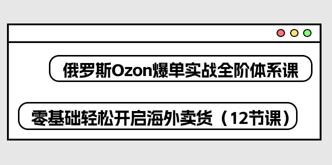 （10555期）俄罗斯 Ozon-爆单实战全阶体系课，零基础轻松开启海外卖货（12节课）网赚项目-副业赚钱-互联网创业-资源整合华本网创