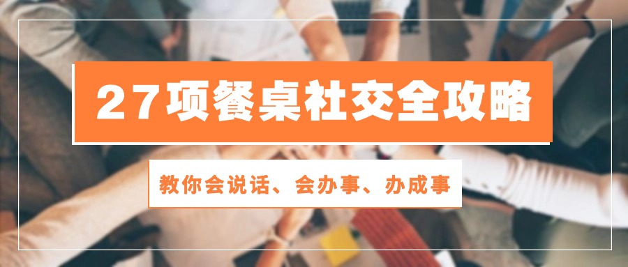 （10343期）27项 餐桌社交全攻略：教你会说话、会办事、办成事（28节课）网赚项目-副业赚钱-互联网创业-资源整合华本网创