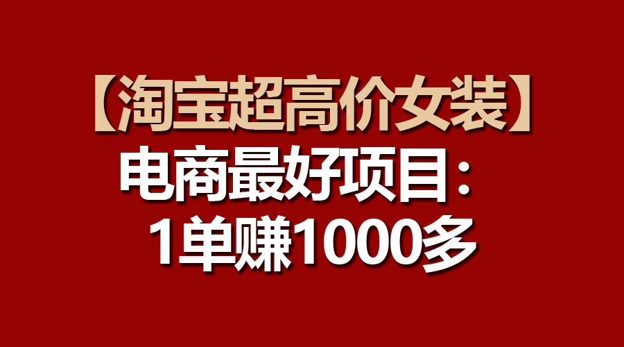 （10514期）【淘宝超高价女装】电商最好项目：一单赚1000多网赚项目-副业赚钱-互联网创业-资源整合华本网创