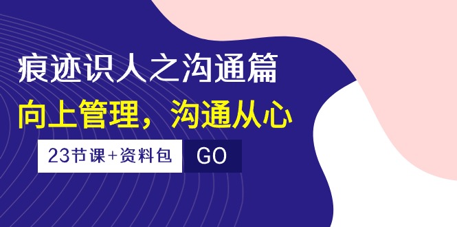 （10275期）痕迹 识人之沟通篇，向上管理，沟通从心（23节课+资料包）网赚项目-副业赚钱-互联网创业-资源整合华本网创