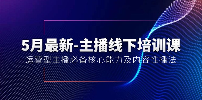 （10744期）5月最新-主播线下培训课【40期】：运营型主播必备核心能力及内容性播法网赚项目-副业赚钱-互联网创业-资源整合华本网创