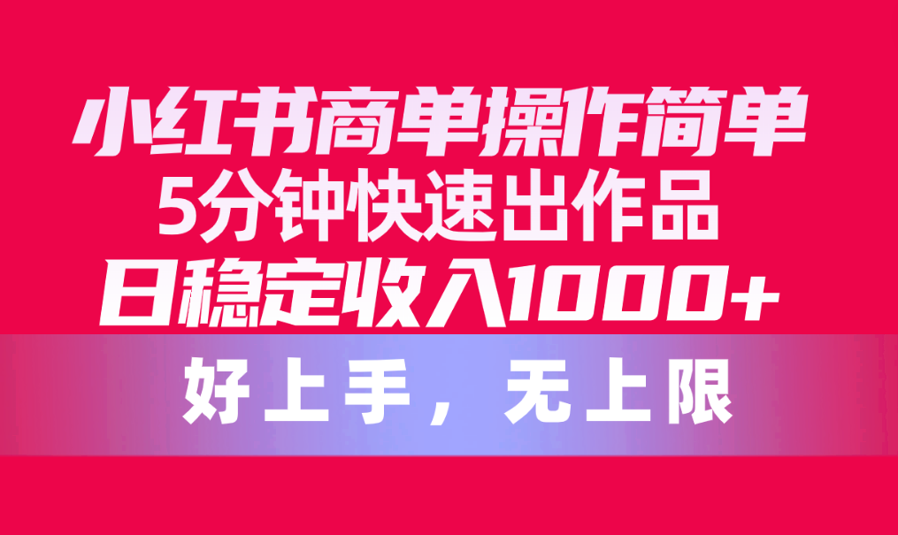 （10323期）小红书商单操作简单，5分钟快速出作品，日稳定收入1000+，无上限网赚项目-副业赚钱-互联网创业-资源整合华本网创