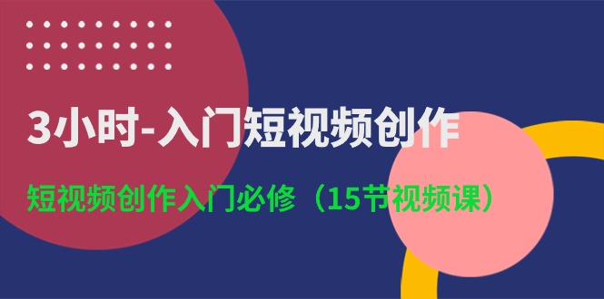 （10715期）3小时-入门短视频创作：短视频创作入门必修（15节视频课）网赚项目-副业赚钱-互联网创业-资源整合华本网创