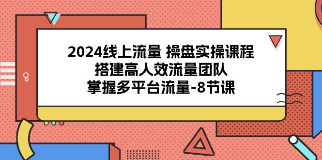 （10466期）2024线上流量 操盘实操课程，搭建高人效流量团队，掌握多平台流量-8节课网赚项目-副业赚钱-互联网创业-资源整合华本网创